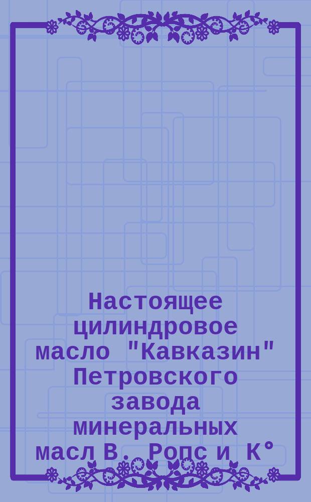 Настоящее цилиндровое масло "Кавказин" Петровского завода минеральных масл В. Ропс и К°
