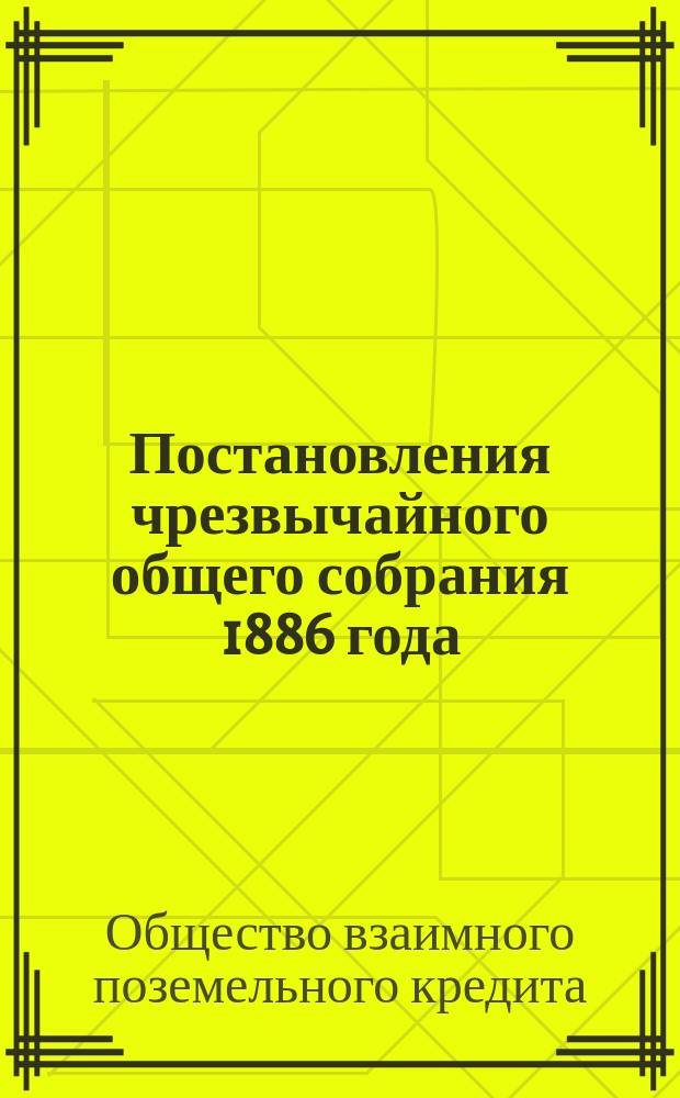 Постановления чрезвычайного общего собрания 1886 года (с 4 по 9 мая) [о способах улучшения положения металлических заемщиков Общества..., о слиянии Общества с Дворянским банком