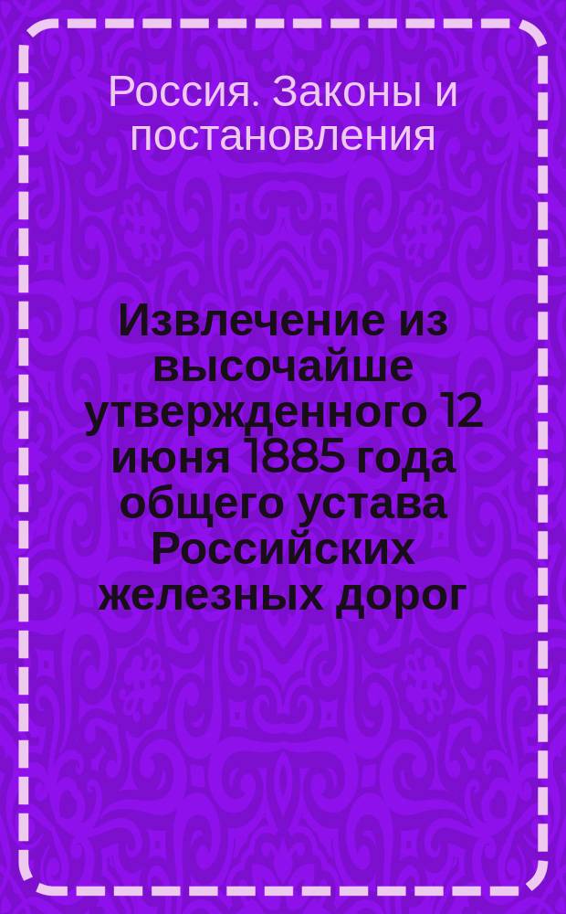 !Извлечение из высочайше утвержденного 12 июня 1885 года общего устава Российских железных дорог
