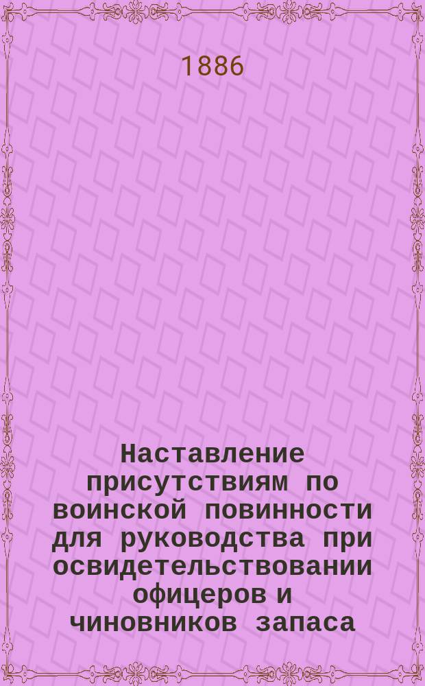 Наставление присутствиям по воинской повинности для руководства при освидетельствовании офицеров и чиновников запаса; Расписание болезней и физических повреждений, по которым офицеры и чиновники запаса признаются неспособными к действительной военной, военно-морской службе