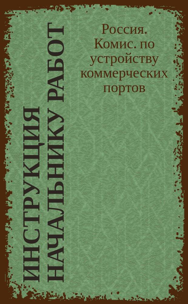 Инструкция начальнику работ : Утв. по журн. постановлениям Комиссии по устройству коммерческих портов