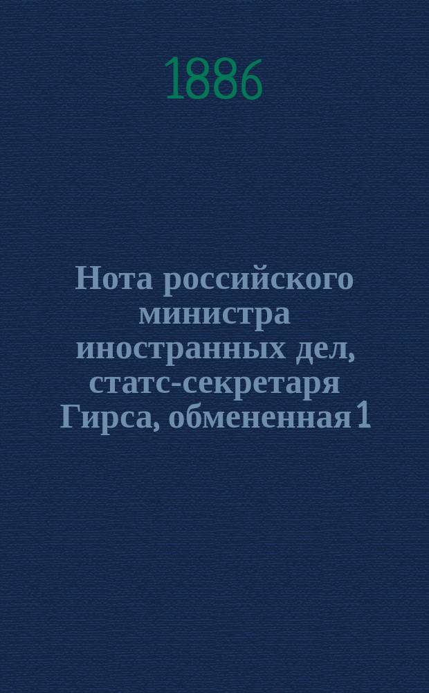 Нота российского министра иностранных дел, статс-секретаря Гирса, обмененная 1/13 декабря 1886 года на таковую же ноту австро-венгерского посла при Императорском Российском дворе, по вопросу о взаимной высылке нищих, бродяг и беспаспортных : Напеч. в № 115-м : Собр. узак. и распор. правит. 19 дек. 1886 г. ст. 1014