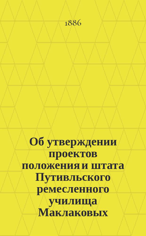 Об утверждении проектов положения и штата Путивльского ремесленного училища Маклаковых: В Гос. совет / М-во нар. прос. Деп. Разряд техн. учеб. заведений; Проект устава Путивльского ремесленного училища Маклаковых; Проект штата Путивльского ремесленного училища Маклаковых