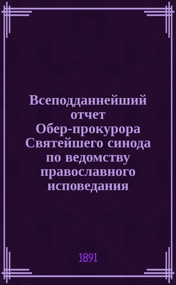 Всеподданнейший отчет Обер-прокурора Святейшего синода по ведомству православного исповедания... ... за 1888 и 1889 годы