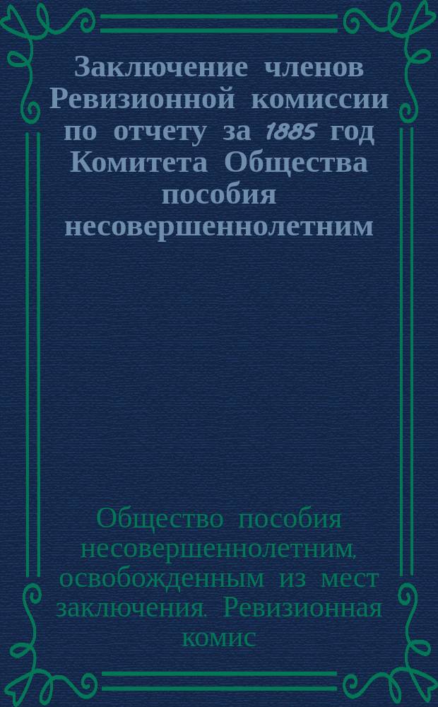 Заключение членов Ревизионной комиссии по отчету за 1885 год Комитета Общества пособия несовершеннолетним, освобождаемым из мест заключения