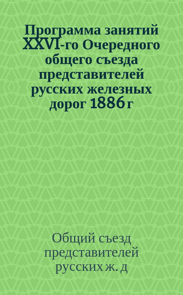 Программа занятий XXVI-го Очередного общего съезда представителей русских железных дорог 1886 г.