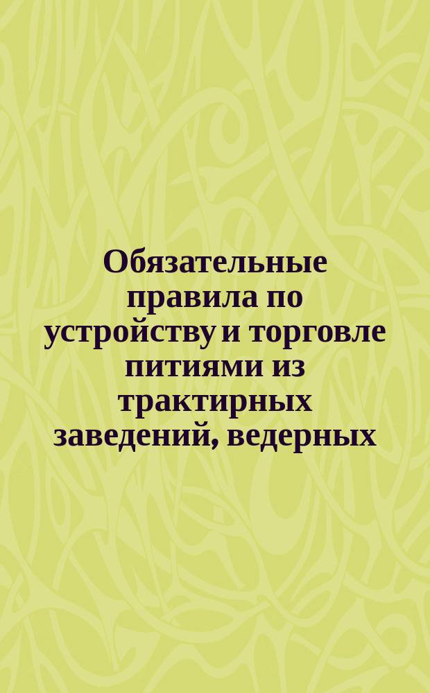 Обязательные правила по устройству и торговле питиями из трактирных заведений, ведерных, винных, пивных лавок и ренсковых погребов Казанского уезда