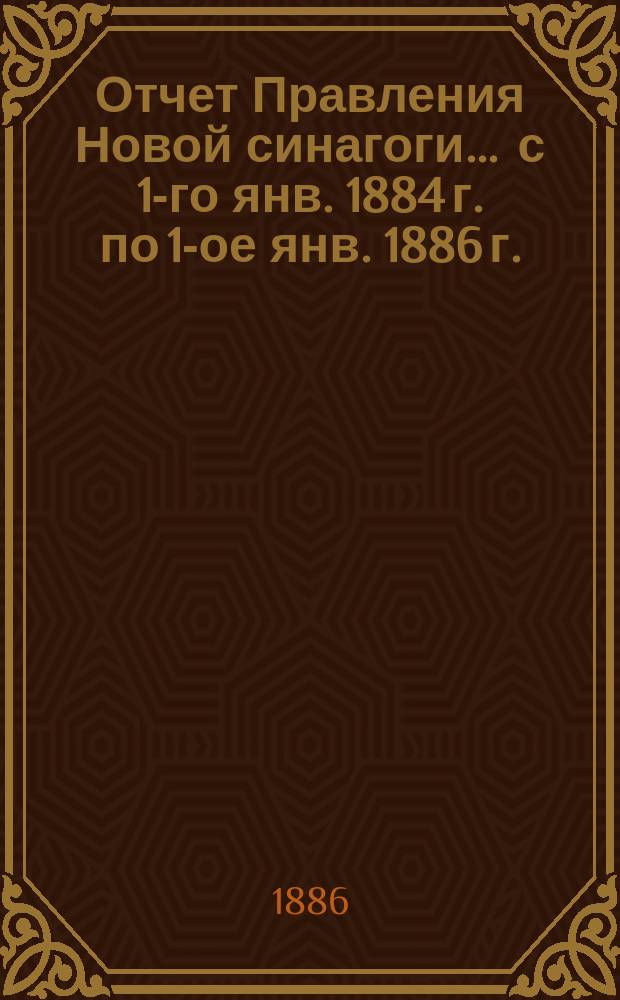 Отчет Правления Новой синагоги... ... с 1-го янв. 1884 г. по 1-ое янв. 1886 г.