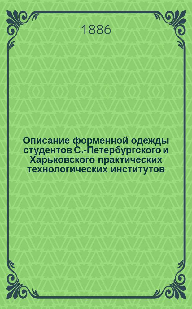 Описание форменной одежды студентов С.-Петербургского и Харьковского практических технологических институтов, установленной с высочайшего государя императора соизволения, последовавшего в 3 день июля 1885 г.