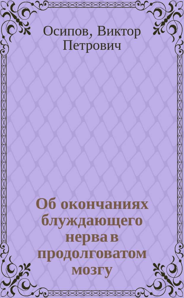 Об окончаниях блуждающего нерва в продолговатом мозгу : Предварит. сообщ. д-ра В.П. Осипова