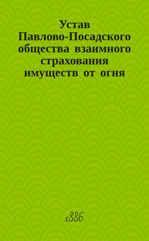 Устав Павлово-Посадского общества взаимного страхования имуществ от огня : Утв. 13 марта 1886 г.