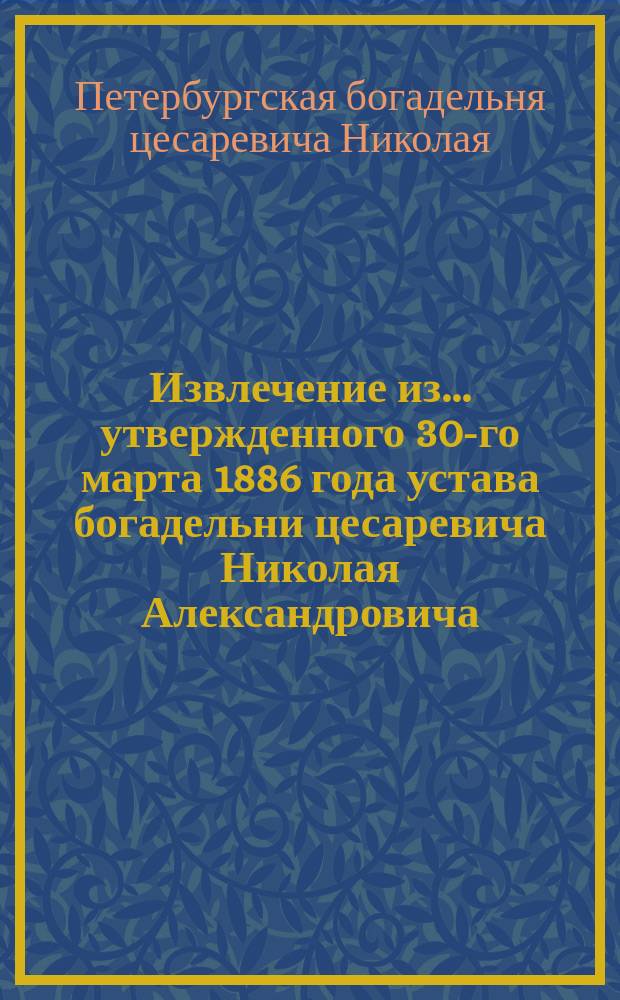 !Извлечение из ... утвержденного 30-го марта 1886 года устава богадельни цесаревича Николая Александровича