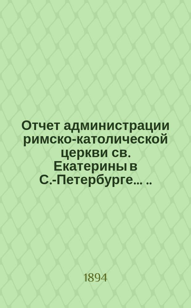 Отчет администрации римско-католической церкви св. Екатерины в С.-Петербурге ... ... за время с 1 января 1891 по 1 января 1894 года