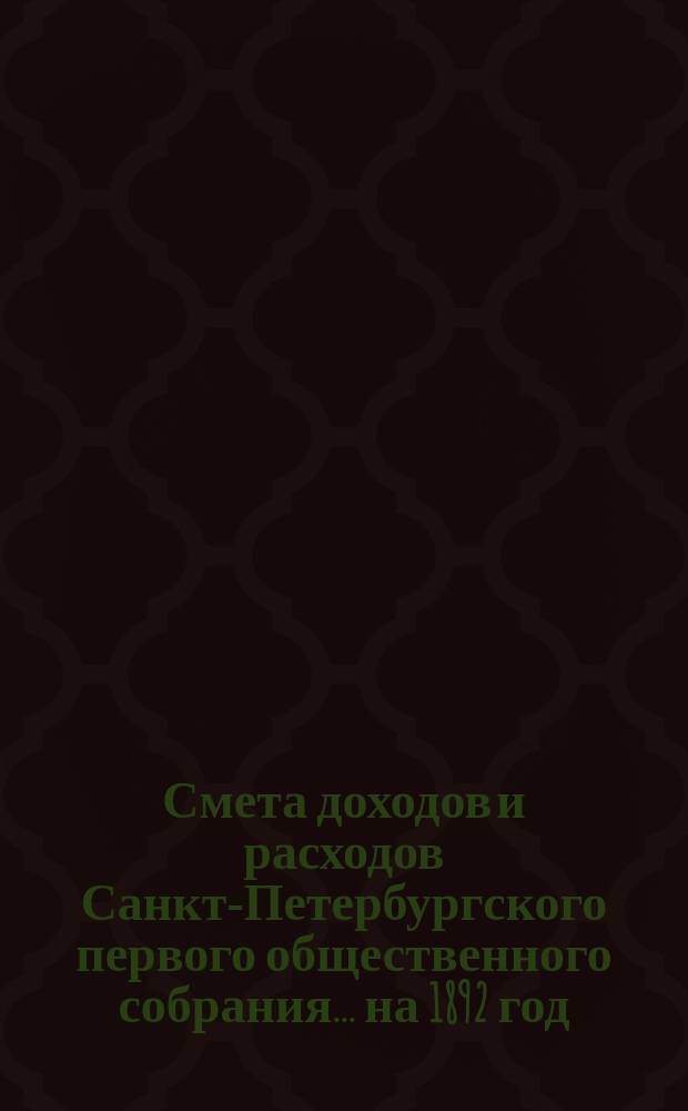 Смета доходов и расходов Санкт-Петербургского первого общественного собрания... ... на 1892 год