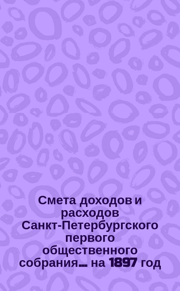 Смета доходов и расходов Санкт-Петербургского первого общественного собрания... ... на 1897 год