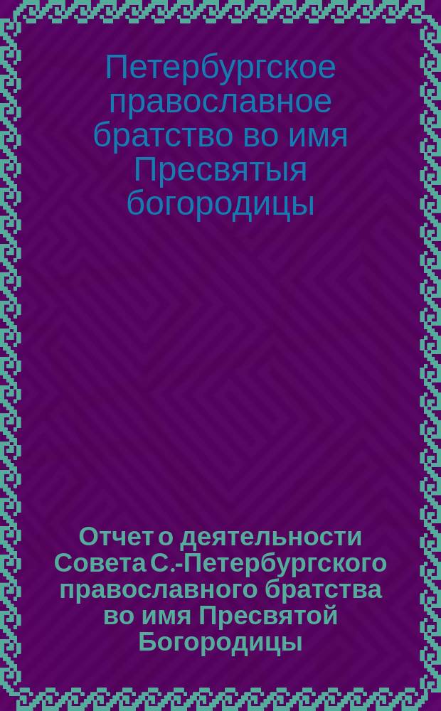 Отчет о деятельности Совета С.-Петербургского православного братства во имя Пресвятой Богородицы...