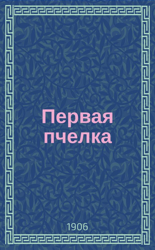 Первая пчелка : Книга для классного чтения в нар. училищах сельск. и гор. : Правописание соглашено с новым руководством Акад. наук