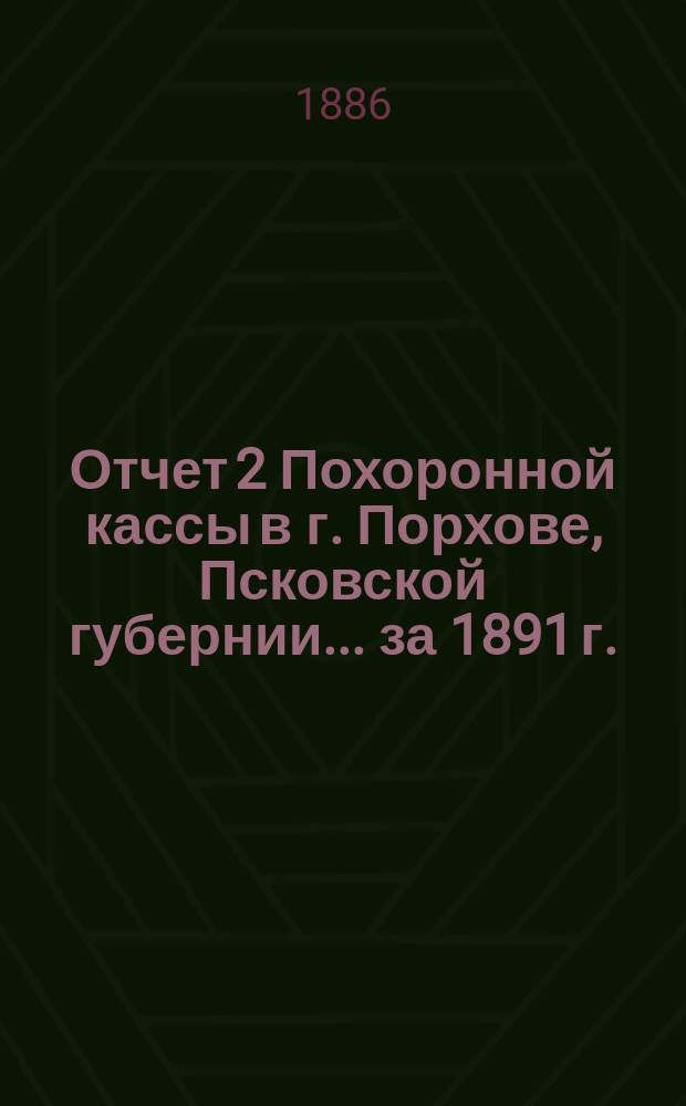 Отчет 2 Похоронной кассы в г. Порхове, Псковской губернии... ... за 1891 г.