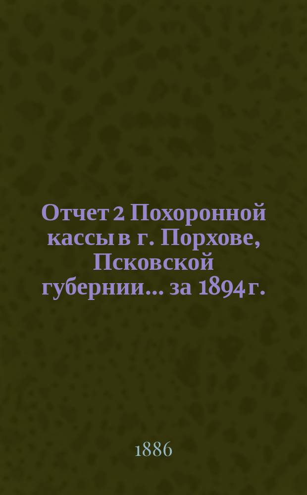 Отчет 2 Похоронной кассы в г. Порхове, Псковской губернии... ... за 1894 г.