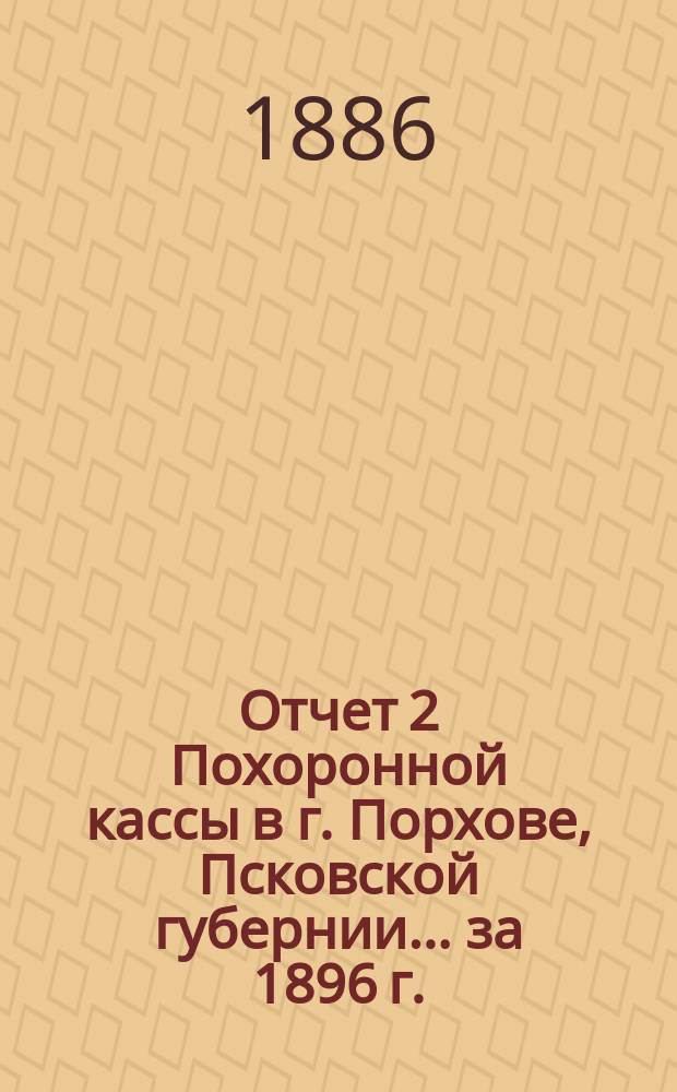 Отчет 2 Похоронной кассы в г. Порхове, Псковской губернии... ... за 1896 г.
