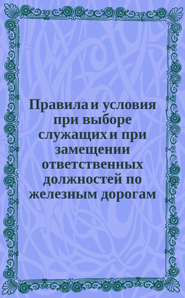 [Правила и условия при выборе служащих и при замещении ответственных должностей по железным дорогам]