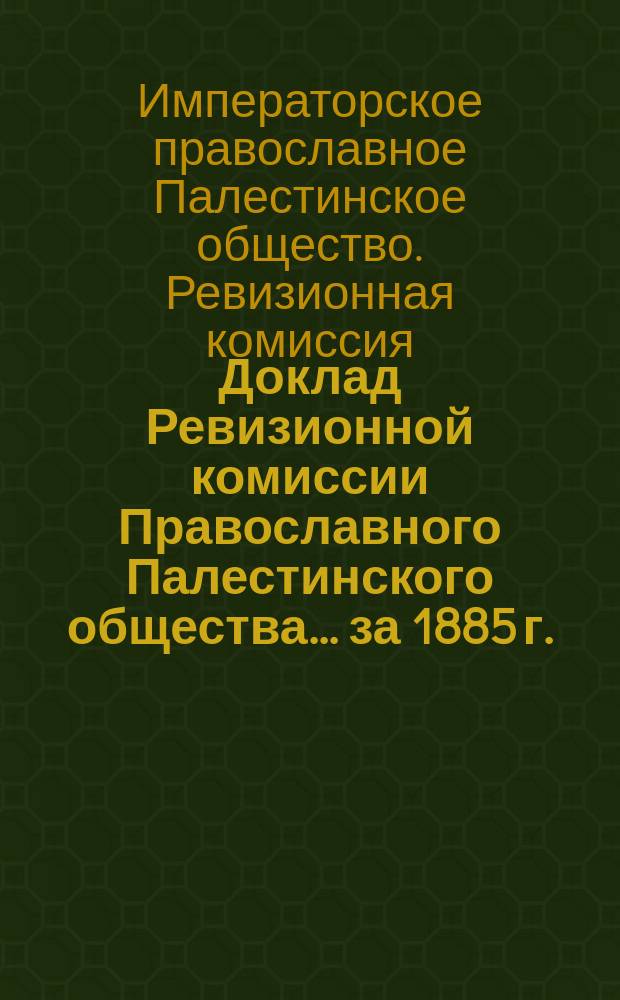Доклад Ревизионной комиссии Православного Палестинского общества... ... [за 1885 г.]