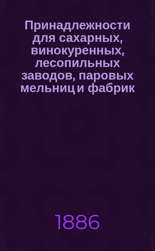 Принадлежности для сахарных, винокуренных, лесопильных заводов, паровых мельниц и фабрик, [продающихся на складе у Ф.И. Розенталь в Москве]
