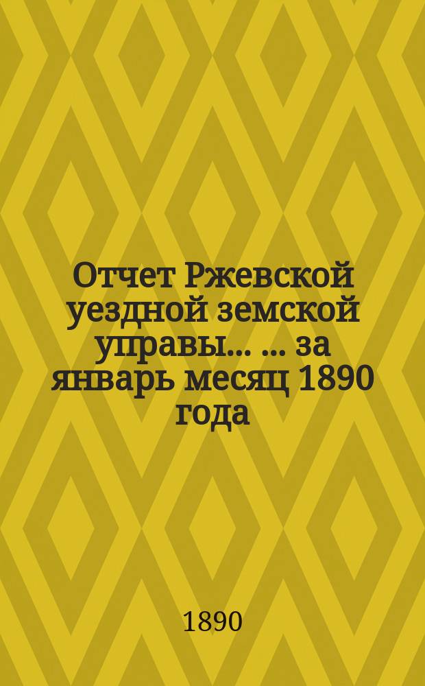Отчет Ржевской уездной земской управы ... ... за январь месяц 1890 года