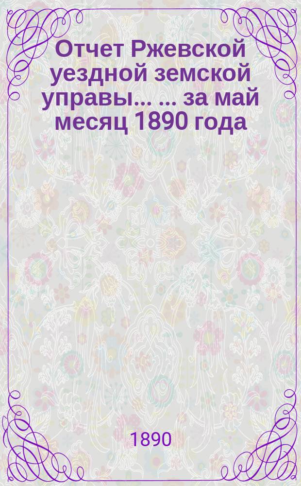 Отчет Ржевской уездной земской управы ... ... за май месяц 1890 года