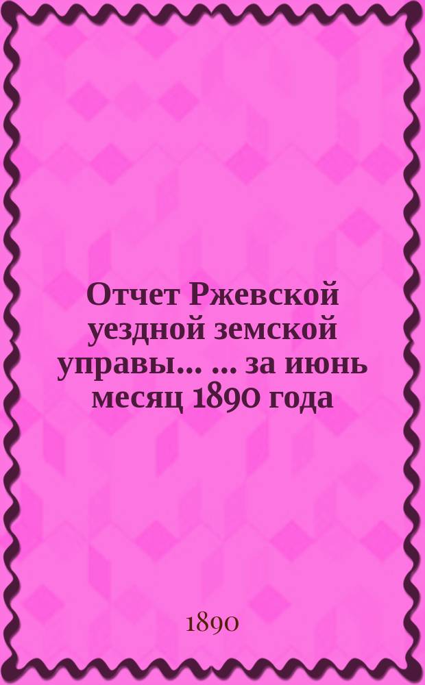 Отчет Ржевской уездной земской управы ... ... за июнь месяц 1890 года