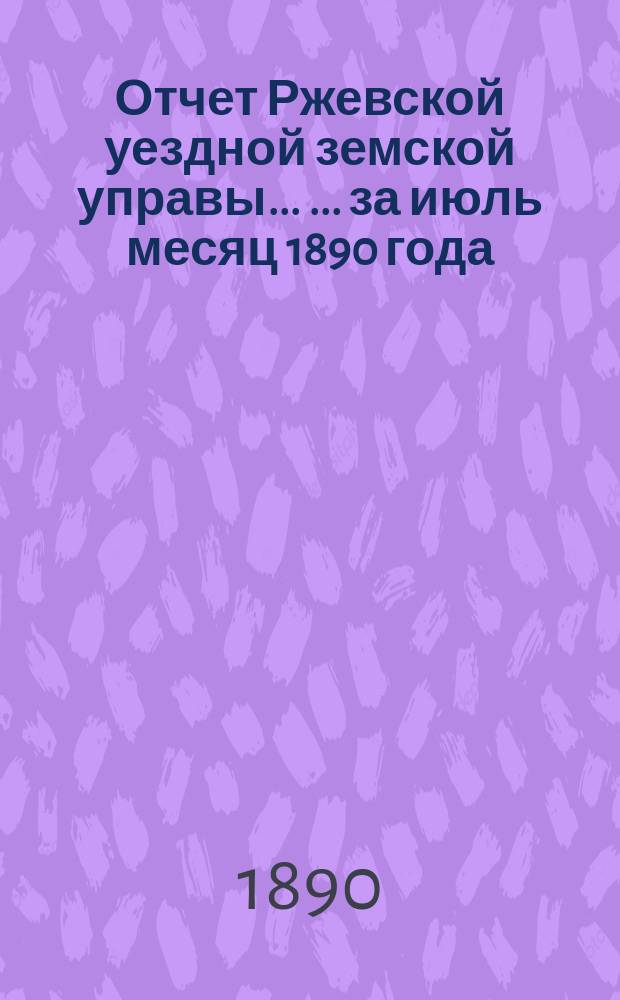 Отчет Ржевской уездной земской управы ... ... за июль месяц 1890 года