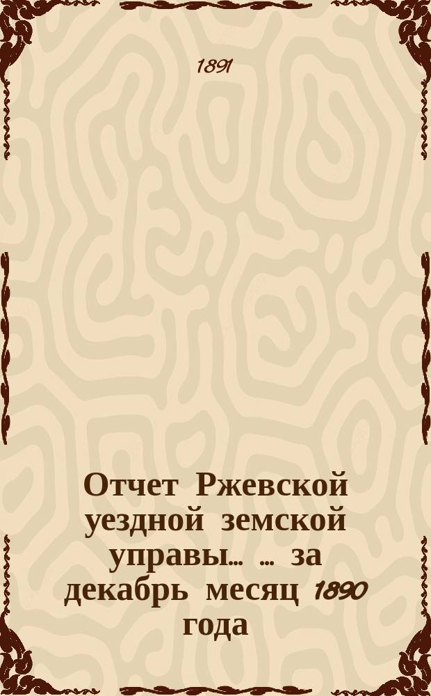 Отчет Ржевской уездной земской управы ... ... за декабрь месяц 1890 года