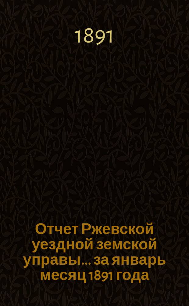 Отчет Ржевской уездной земской управы ... за январь месяц 1891 года