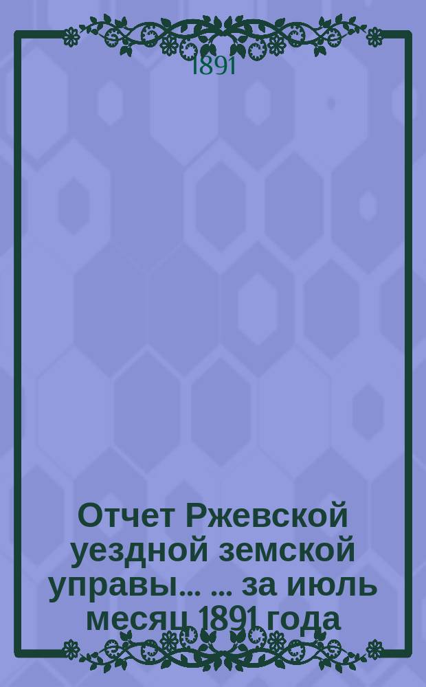 Отчет Ржевской уездной земской управы ... ... за июль месяц 1891 года