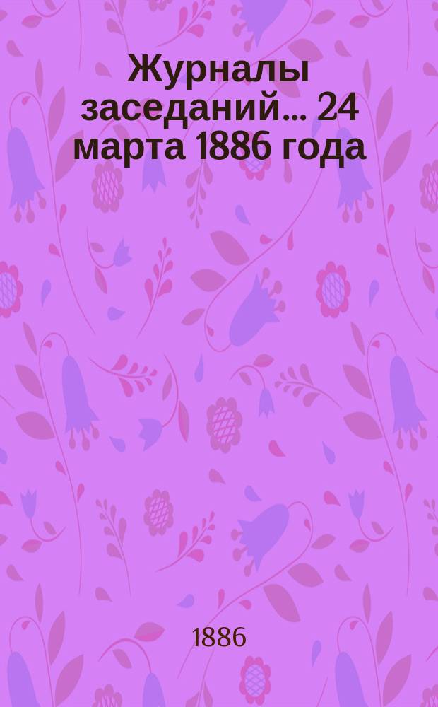 [Журналы заседаний] ... 24 марта 1886 года
