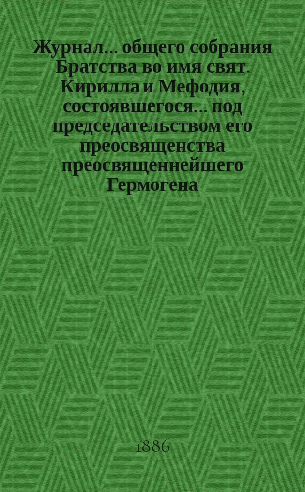 Журнал ... общего собрания Братства во имя свят. Кирилла и Мефодия, состоявшегося ... под председательством его преосвященства преосвященнейшего Гермогена, епископа Псковского и Порховского. ... второго ... 12 октября 1886 года