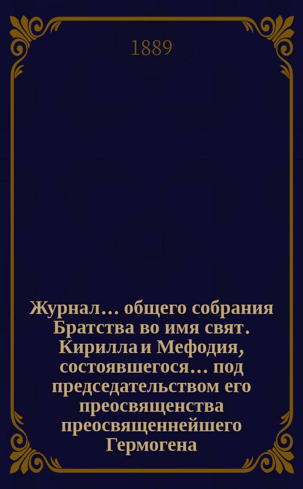 Журнал ... общего собрания Братства во имя свят. Кирилла и Мефодия, состоявшегося ... под председательством его преосвященства преосвященнейшего Гермогена, епископа Псковского и Порховского. ... 30 апреля 1889 года