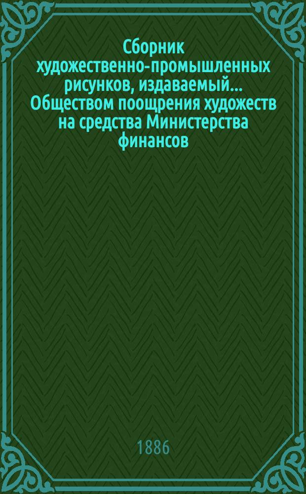 Сборник художественно-промышленных рисунков, издаваемый... Обществом поощрения художеств на средства Министерства финансов : Вып. 1-