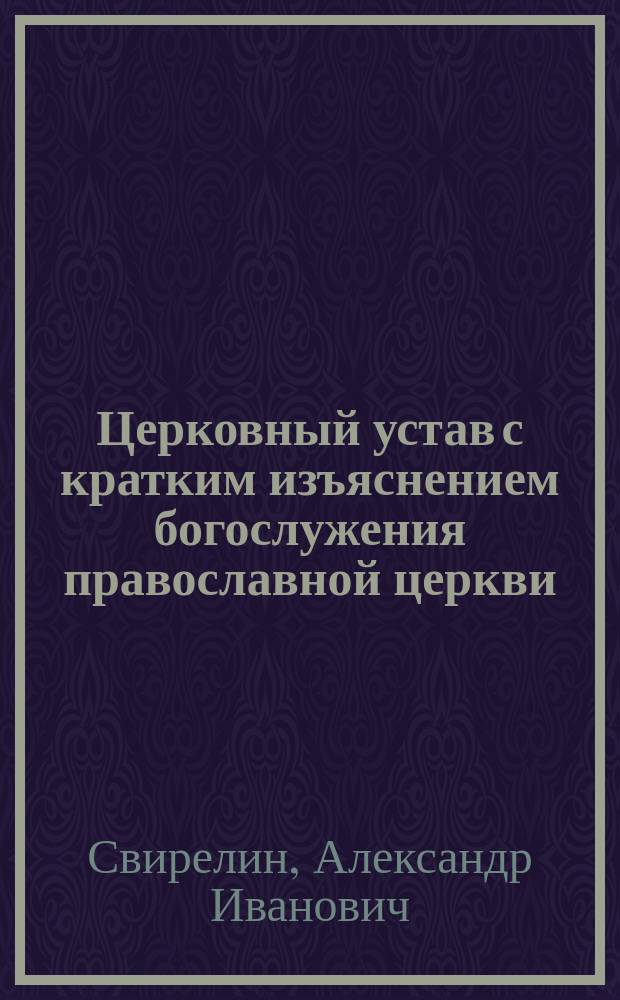 Церковный устав с кратким изъяснением богослужения православной церкви : Сост. по программе для преподавания в духовных училищах