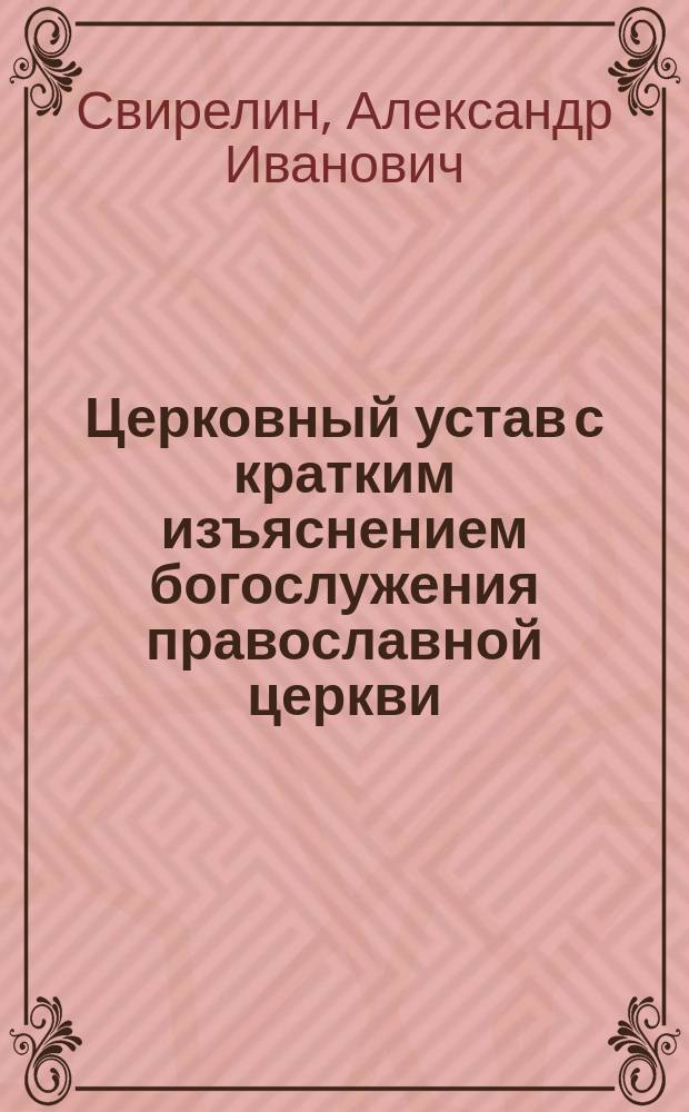 Церковный устав с кратким изъяснением богослужения православной церкви : Сост. по программе для преподавания в духовных училищах