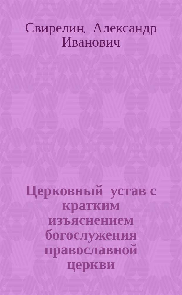Церковный устав с кратким изъяснением богослужения православной церкви : Сост. по программе для преподавания в духовных училищах