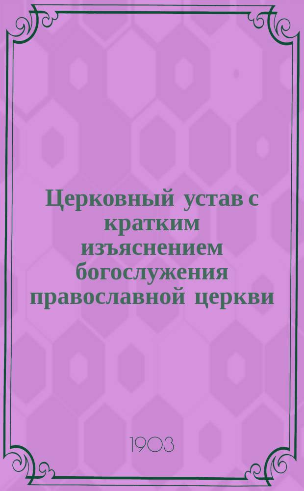 Церковный устав с кратким изъяснением богослужения православной церкви : Сост. по программе для преподавания в духовных училищах