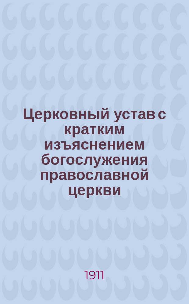 Церковный устав с кратким изъяснением богослужения православной церкви : Сост. по программе для преподавания в духовных училищах