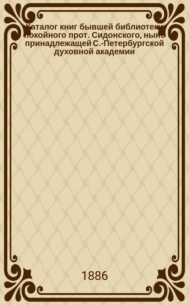 Каталог книг бывшей библиотеки покойного прот. Сидонского, ныне принадлежащей С.-Петербургской духовной академии, состоящий из трех отделов : Отд. 1-3