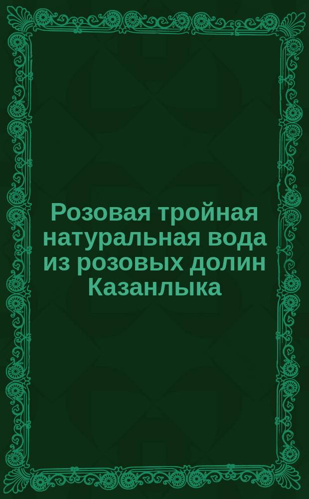 Розовая тройная натуральная вода из розовых долин Казанлыка : Болгария