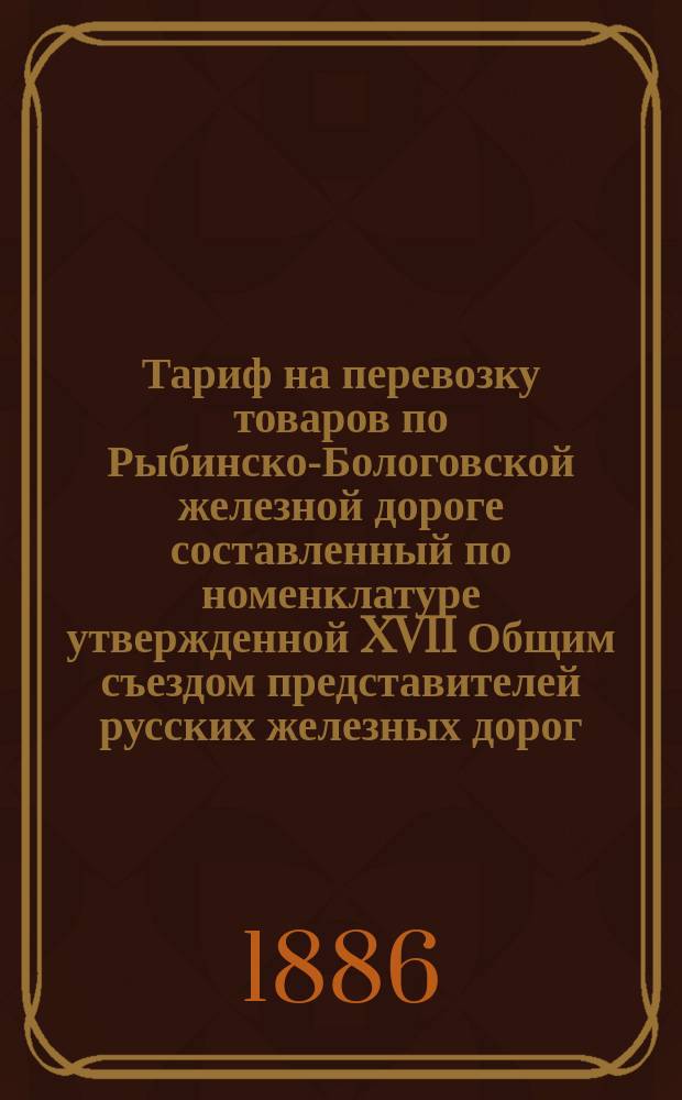 Тариф на перевозку товаров по Рыбинско-Бологовской железной дороге составленный по номенклатуре утвержденной XVII Общим съездом представителей русских железных дорог : С прил. объяснения к тарифу..