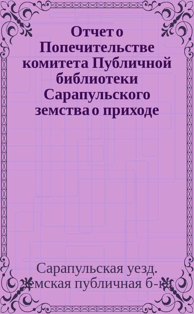 Отчет о Попечительстве комитета Публичной библиотеки Сарапульского земства о приходе, расходе и остатке сумм и о состоянии Библиотеки с 1-го сентября 1884 года по 1-е сентября 1885 года : (51-й год с открытия)