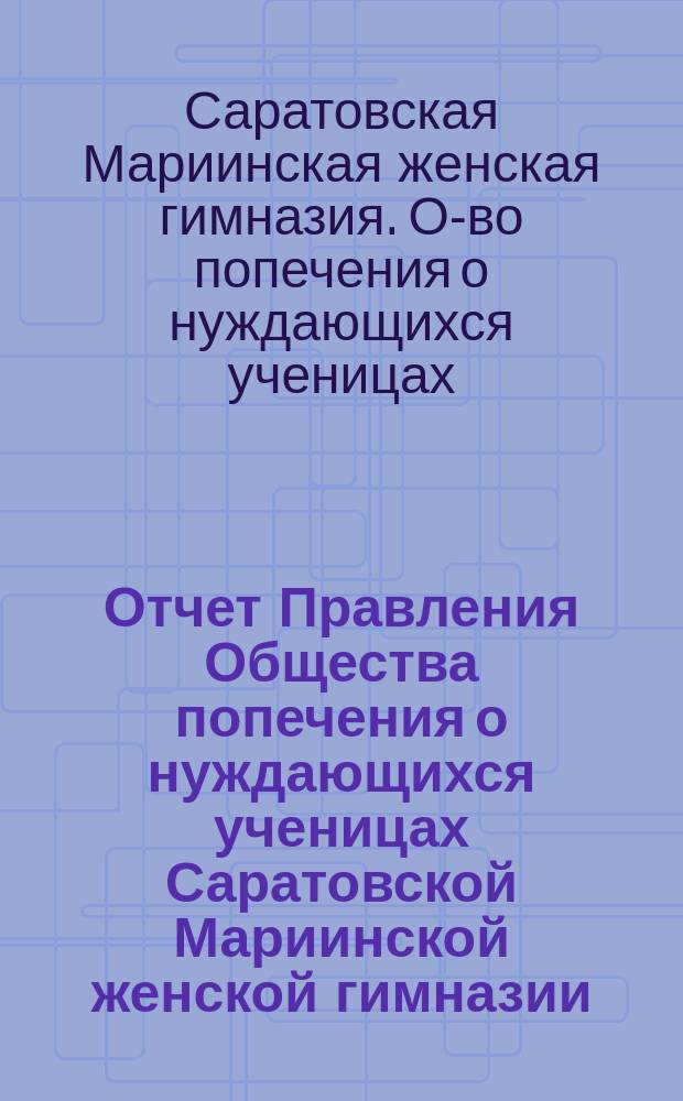 Отчет Правления Общества попечения о нуждающихся ученицах Саратовской Мариинской женской гимназии...