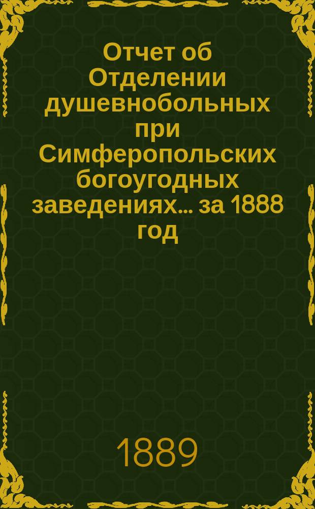 Отчет об Отделении душевнобольных при Симферопольских богоугодных заведениях... ... за 1888 год
