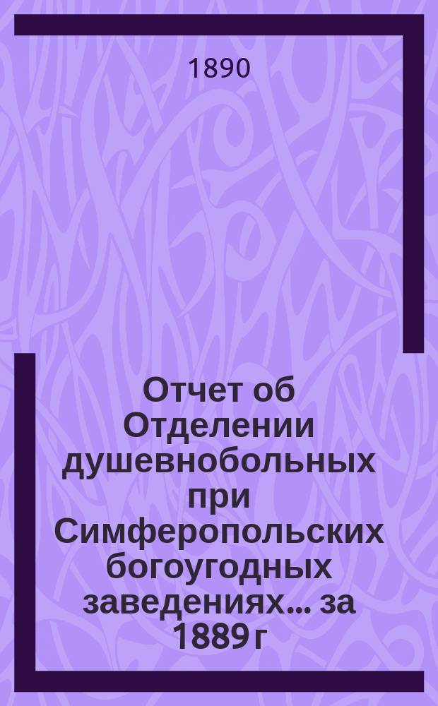 Отчет об Отделении душевнобольных при Симферопольских богоугодных заведениях... ... за 1889 г.